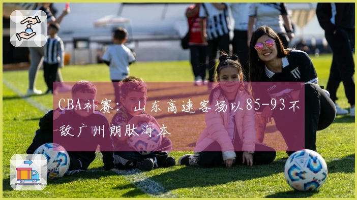 CBA补赛：山东高速客场以85-93不敌广州朗肽海本