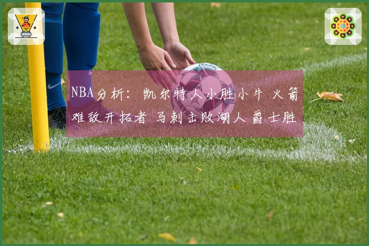 NBA分析：凯尔特人小胜小牛 火箭难敌开拓者 马刺击败湖人 爵士胜步行者