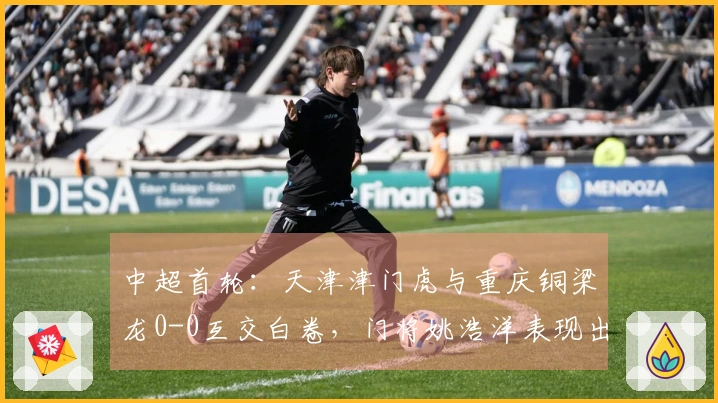 中超首轮：天津津门虎与重庆铜梁龙0-0互交白卷，门将姚浩洋表现出色！