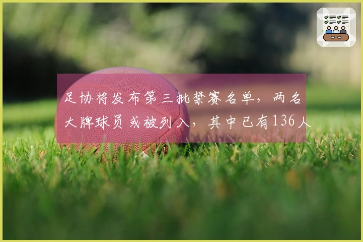 足协将发布第三批禁赛名单，两名大牌球员或被列入，其中已有136人和13支球队受到处罚。