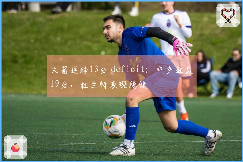 火箭逆转13分 deficit：申京狂轰19分，杜兰特表现稳健