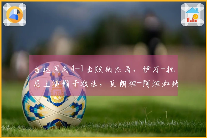 吉达国民4-1击败纳杰马，伊万-托尼上演帽子戏法，瓦朗坦-阿坦加纳贡献进球