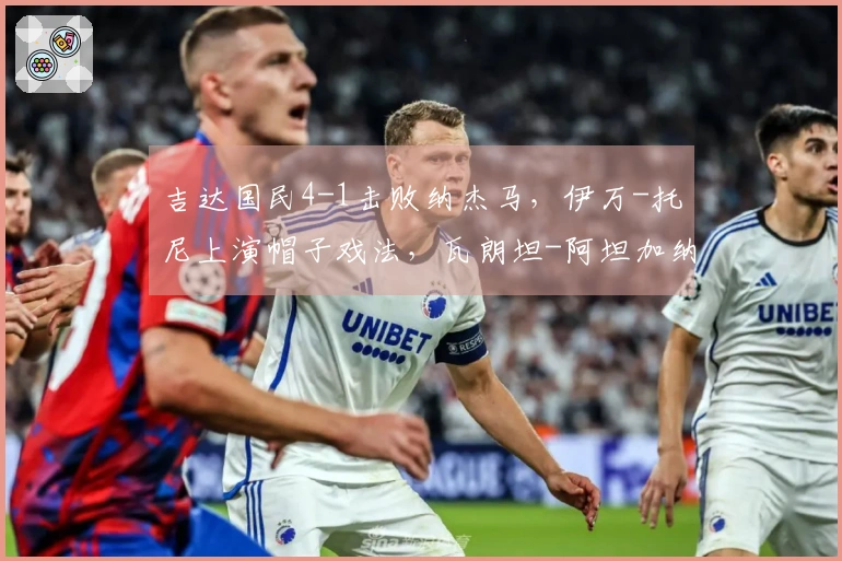 吉达国民4-1击败纳杰马，伊万-托尼上演帽子戏法，瓦朗坦-阿坦加纳贡献进球
