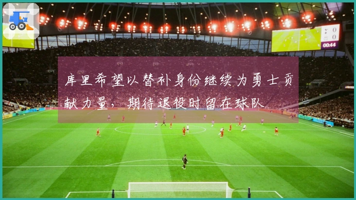 库里希望以替补身份继续为勇士贡献力量，期待退役时留在球队