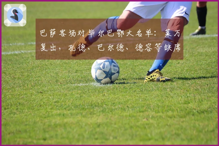 巴萨客场对毕尔巴鄂大名单：莱万复出，孔德、巴尔德、德容等缺席