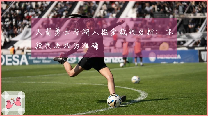 火箭勇士与湖人掘金裁判分析：末段判决均为准确