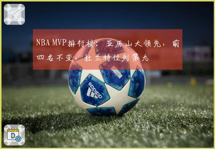 NBA MVP排行榜：亚历山大领先，前四名不变，杜兰特位列第九