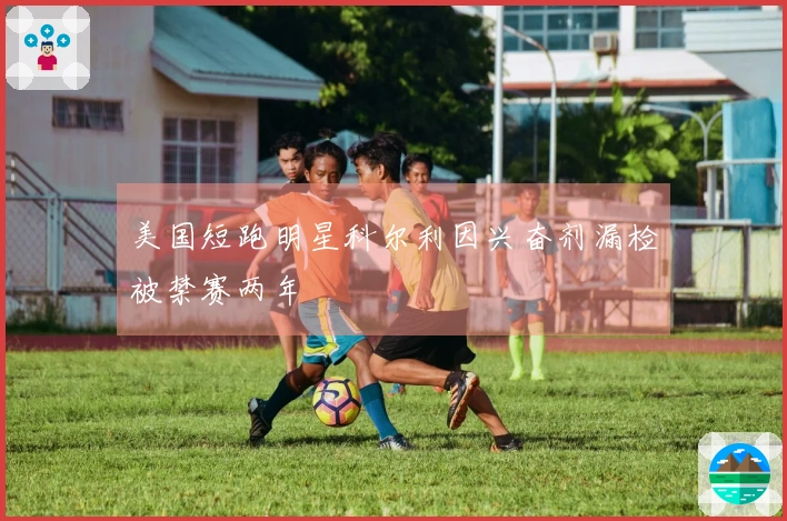 美国短跑明星科尔利因兴奋剂漏检被禁赛两年