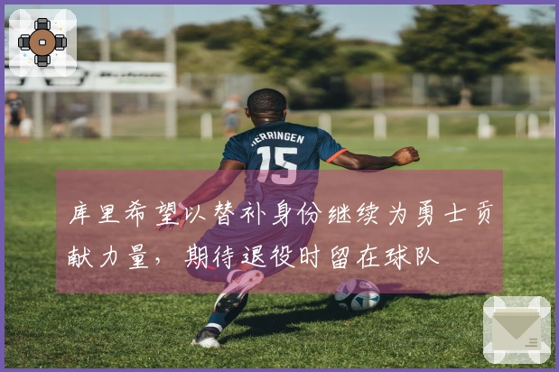 库里希望以替补身份继续为勇士贡献力量，期待退役时留在球队