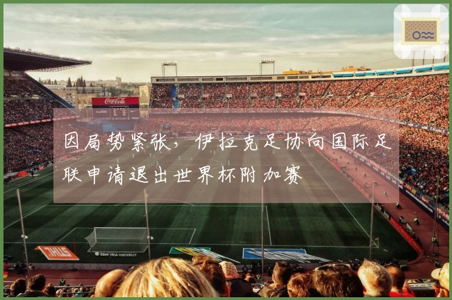 因局势紧张，伊拉克足协向国际足联申请退出世界杯附加赛