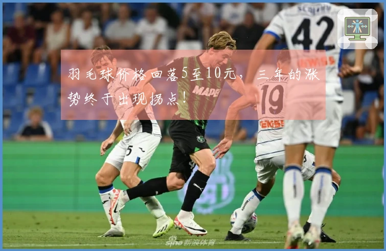 羽毛球价格回落5至10元，三年的涨势终于出现拐点！