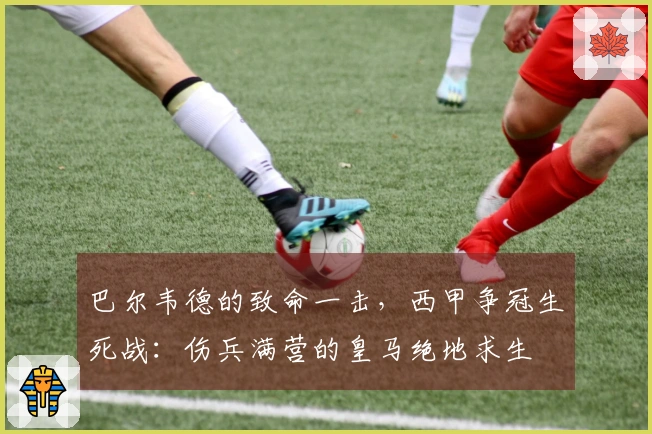 巴尔韦德的致命一击，西甲争冠生死战：伤兵满营的皇马绝地求生