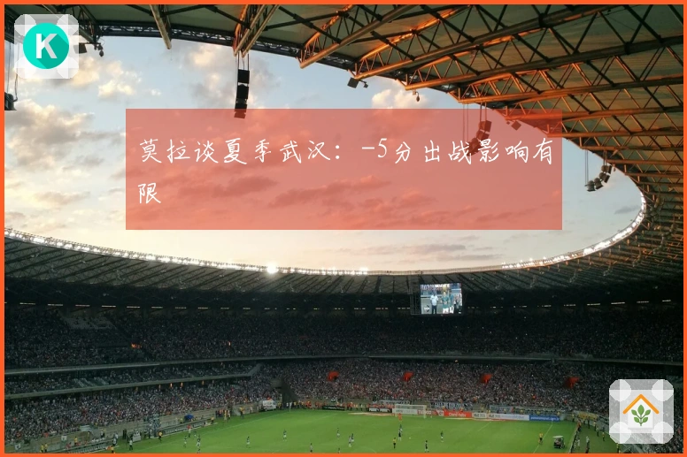 莫拉谈夏季武汉：-5分出战影响有限