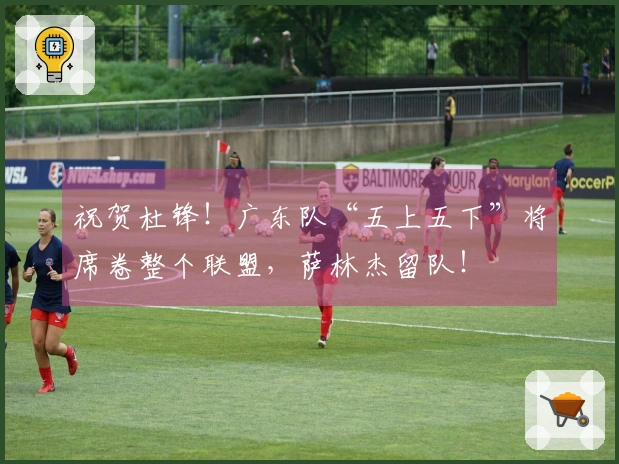 祝贺杜锋！广东队“五上五下”将席卷整个联盟，萨林杰留队！