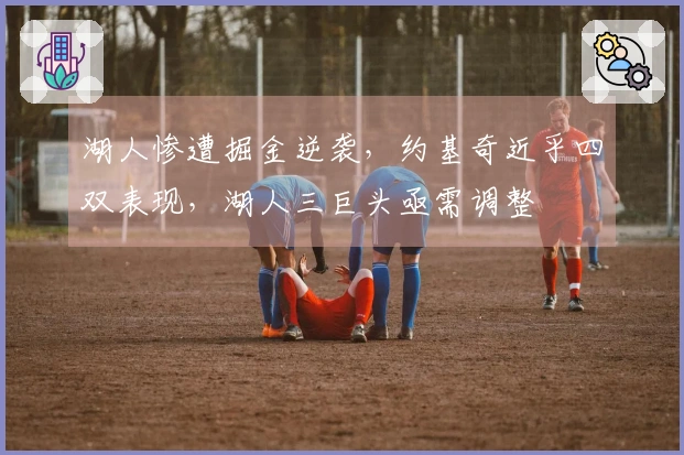湖人惨遭掘金逆袭，约基奇近乎四双表现，湖人三巨头亟需调整