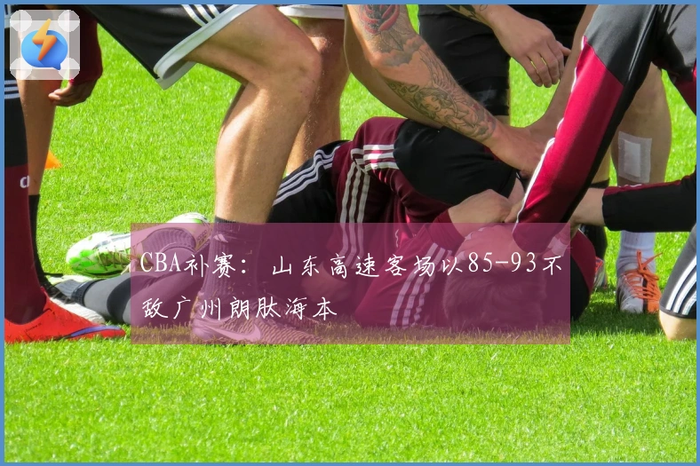 CBA补赛：山东高速客场以85-93不敌广州朗肽海本