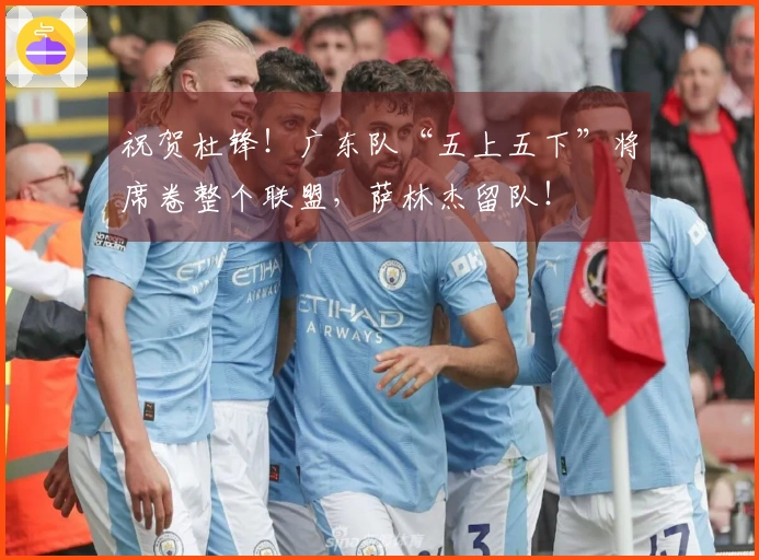 祝贺杜锋！广东队“五上五下”将席卷整个联盟，萨林杰留队！