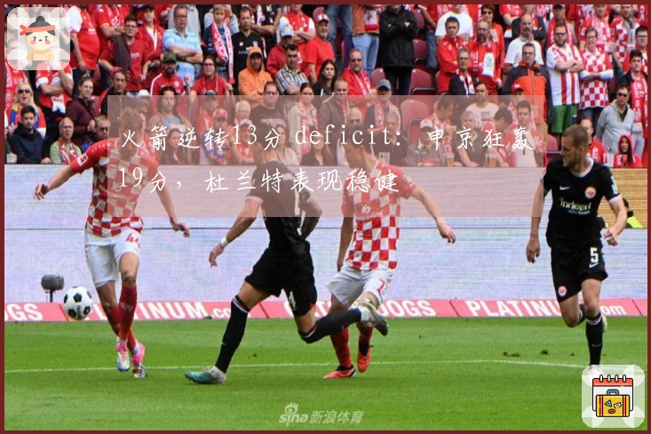 火箭逆转13分 deficit：申京狂轰19分，杜兰特表现稳健