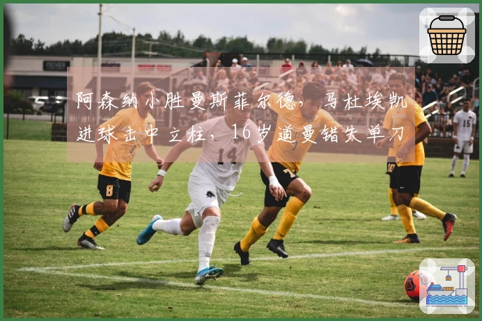 阿森纳小胜曼斯菲尔德，马杜埃凯进球击中立柱，16岁道曼错失单刀机会