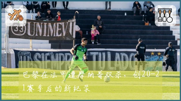 巴黎在法甲遭摩纳哥双杀，创20-21赛季后的新纪录