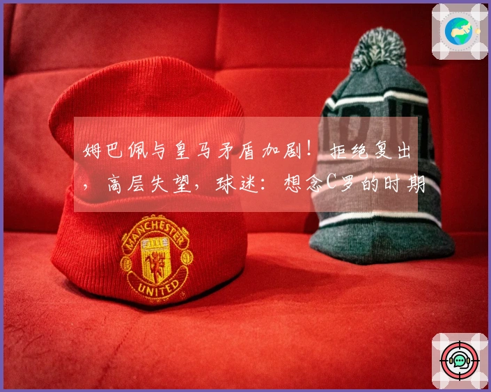 姆巴佩与皇马矛盾加剧！拒绝复出，高层失望，球迷：想念C罗的时期了