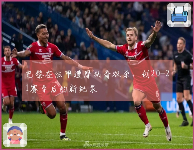 巴黎在法甲遭摩纳哥双杀，创20-21赛季后的新纪录