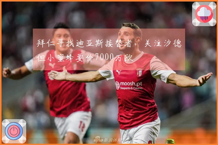 拜仁寻找迪亚斯接替者，关注沙德但小蜜蜂要价7000万欧