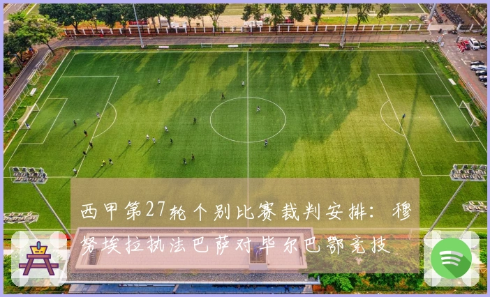 西甲第27轮个别比赛裁判安排：穆努埃拉执法巴萨对毕尔巴鄂竞技